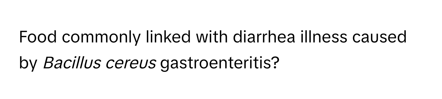 Food commonly linked with diarrhea illness caused by *Bacillus cereus* gastroenteritis?