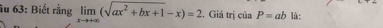 ầu 63: Biết rằng limlimits _xto +∈fty (sqrt(ax^2+bx+1)-x)=2. Giá trị ciaP=ab là: