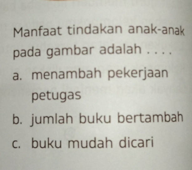 Manfaat tindakan anak-anak
pada gambar adalah . . . .
a. menambah pekerjaan
petugas
b. jumlah buku bertambah
c. buku mudah dicari