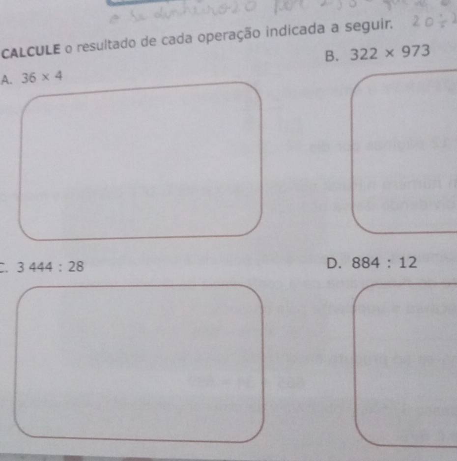 CALCULE o resultado de cada operação indicada a seguir.
B. 322* 973
A. 36* 4
3444:28
D. 884:12