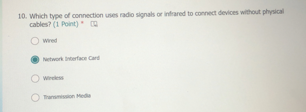 Which type of connection uses radio signals or infrared to connect devices without physical
cables? (1 Point) *
Wired
Network Interface Card
Wireless
Transmission Media