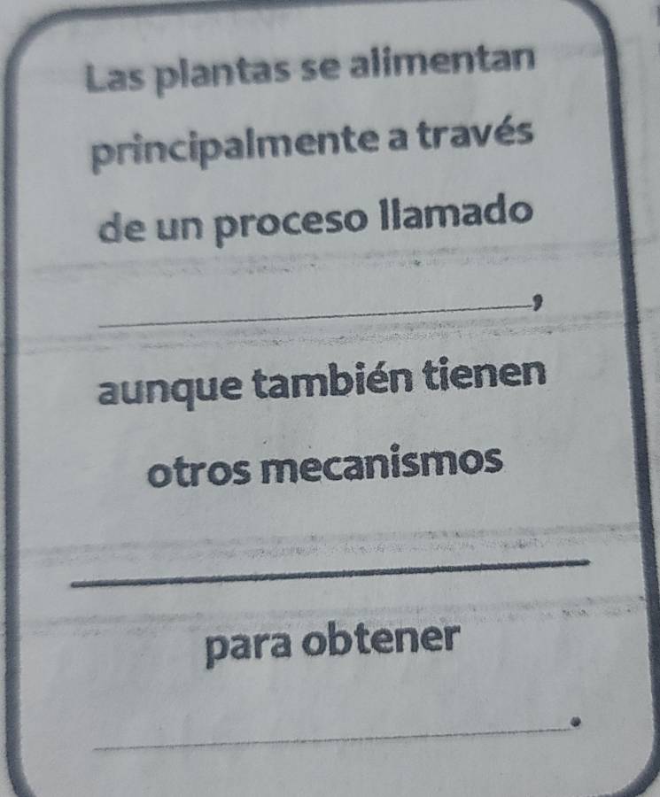 Las plantas se alimentan 
principalmente a través 
de un proceso llamado 
_ 
aunque también tienen 
otros mecanismos 
_ 
para obtener 
_.