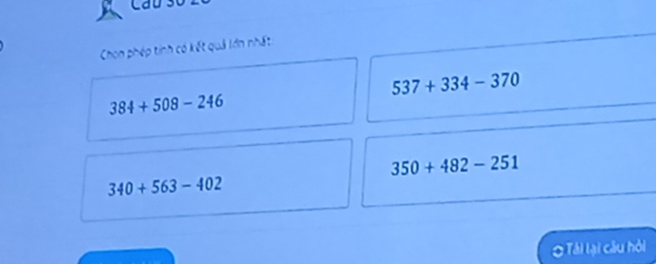 cau
Chon phép tinh có kết quả lớn nhất
537+334-370
384+508-246
350+482-251
340+563-402
O Tải lại câu hỏi