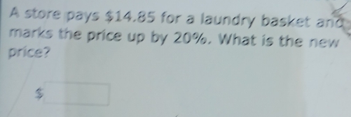 A store pays $14.85 for a laundry basket and 
marks the price up by 20%. What is the new 
price?
$