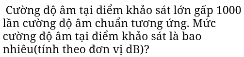 Cường độ âm tại điểm khảo sát lớn gấp 1000
lần cường độ âm chuẩn tương ứng. Mức 
cường độ âm tại điểm khảo sát là bao 
nhiêu(tính theo đơn vị dB)?