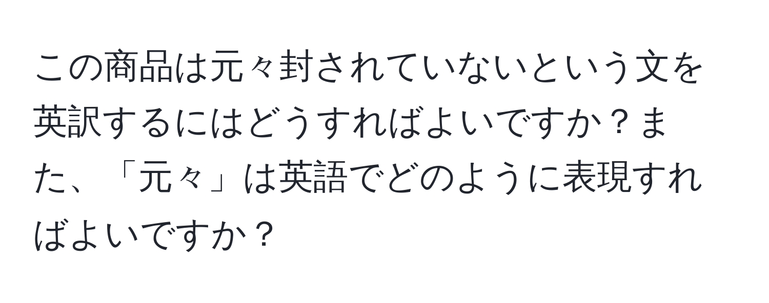 この商品は元々封されていないという文を英訳するにはどうすればよいですか？また、「元々」は英語でどのように表現すればよいですか？