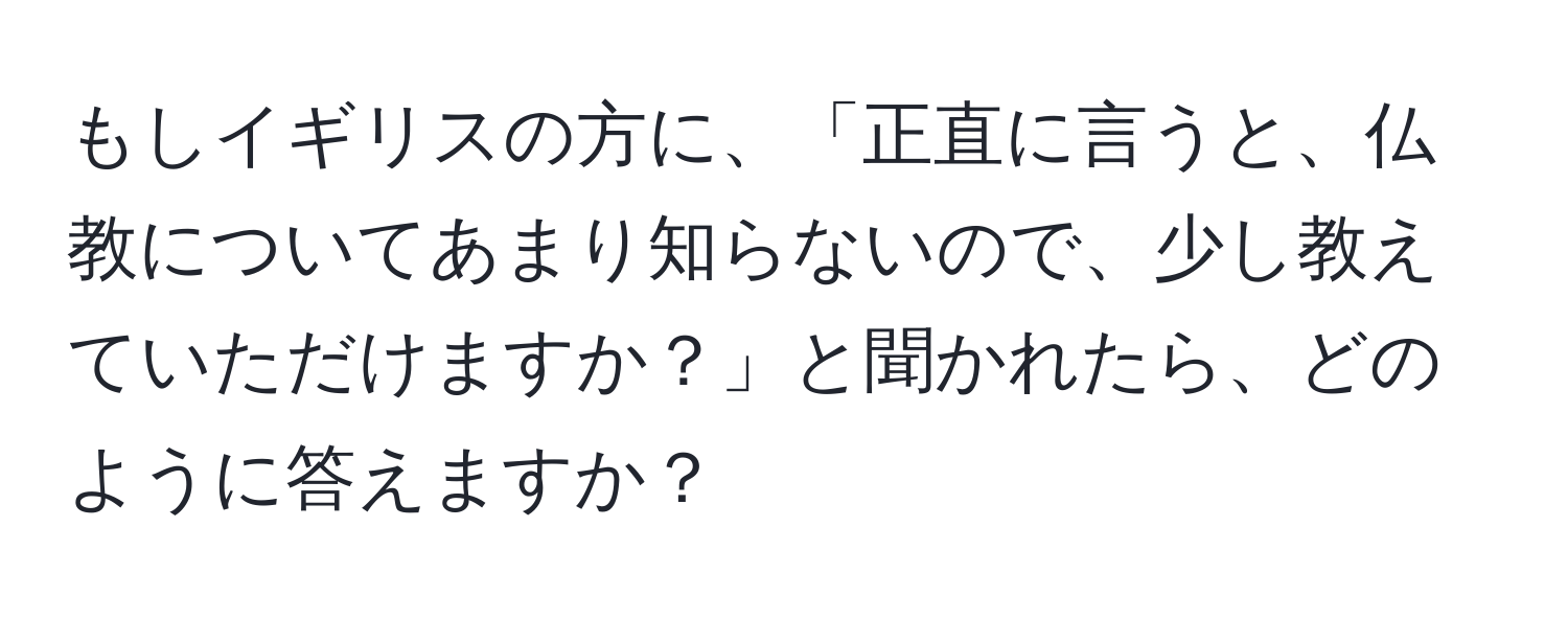 もしイギリスの方に、「正直に言うと、仏教についてあまり知らないので、少し教えていただけますか？」と聞かれたら、どのように答えますか？