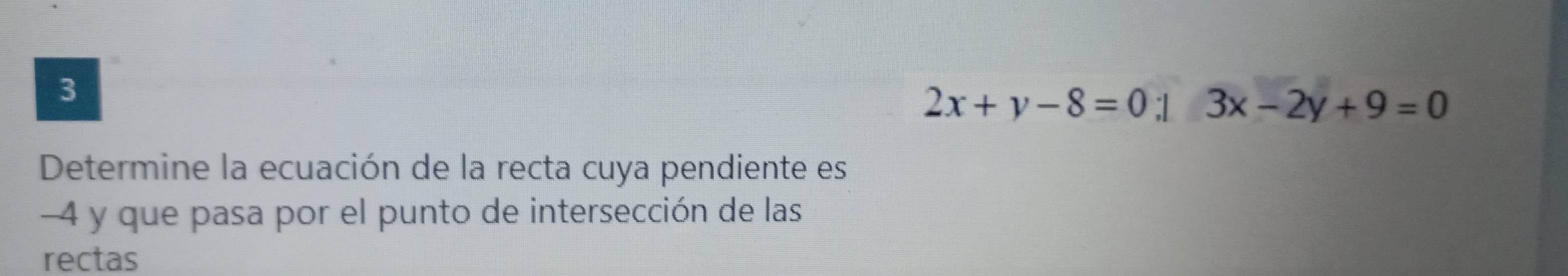 3
2x+y-8=0:1 3x-2y+9=0
Determine la ecuación de la recta cuya pendiente es
-4 y que pasa por el punto de intersección de las
rectas