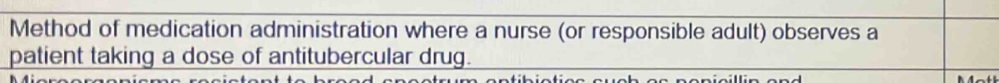 Method of medication administration where a nurse (or responsible adult) observes a 
patient taking a dose of antitubercular drug.