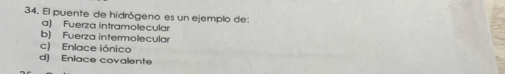 El puente de hidrógeno es un ejemplo de:
a) Fuerza intramolecular
b) Fuerza intermolecular
c) Enlace iónico
d) Enlace covalente