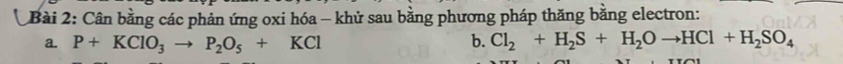 Cân bằng các phản ứng oxi hóa - khử sau bằng phương pháp thăng bằng electron: 
a. P+KClO_3to P_2O_5+KCl b. Cl_2+H_2S+H_2Oto HCl+H_2SO_4