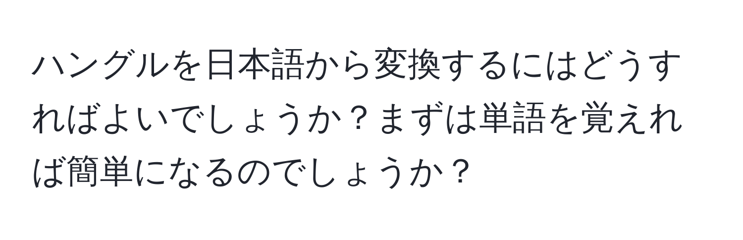 ハングルを日本語から変換するにはどうすればよいでしょうか？まずは単語を覚えれば簡単になるのでしょうか？