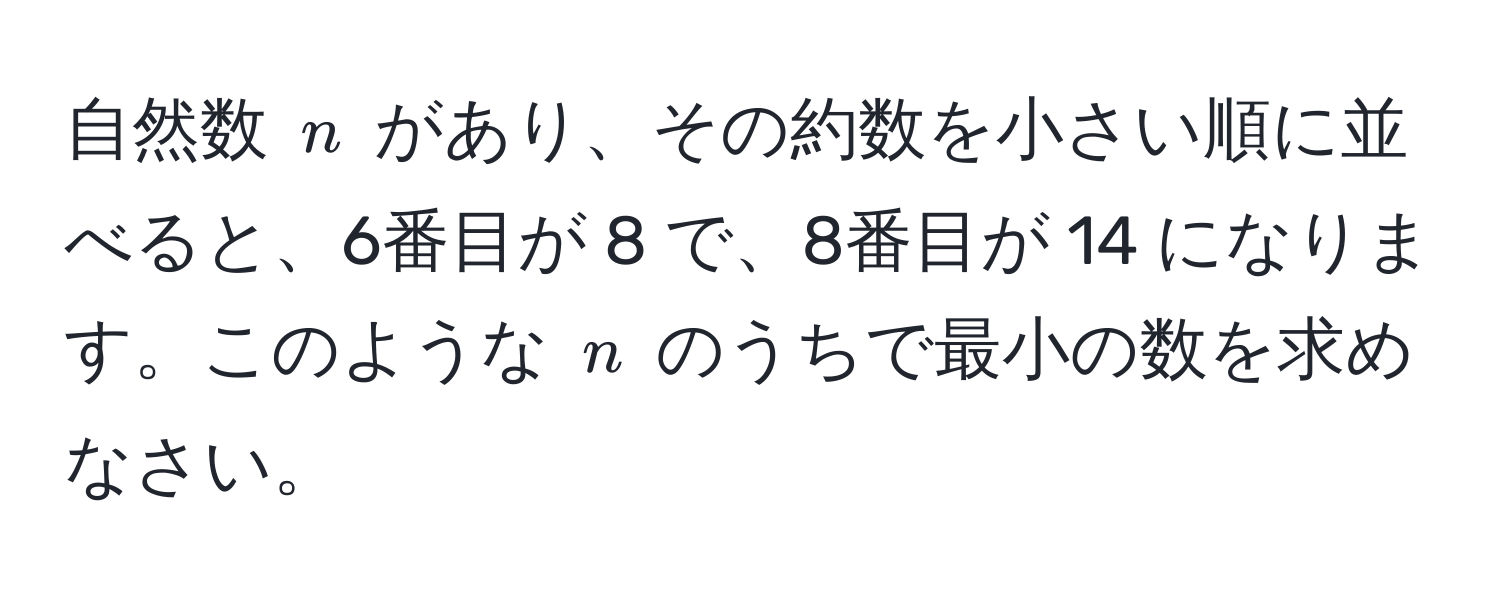 自然数 ( n ) があり、その約数を小さい順に並べると、6番目が 8 で、8番目が 14 になります。このような ( n ) のうちで最小の数を求めなさい。