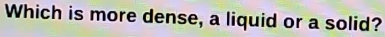 Which is more dense, a liquid or a solid?