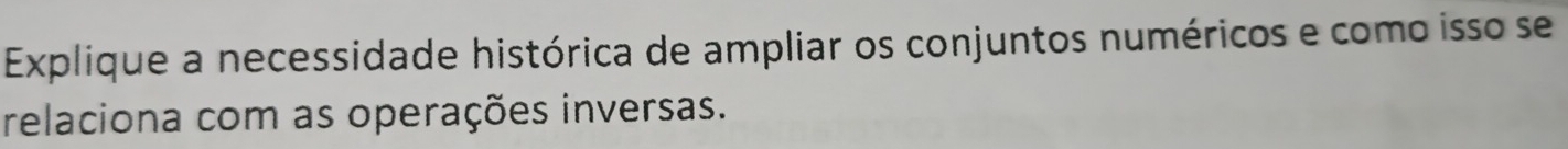 Explique a necessidade histórica de ampliar os conjuntos numéricos e como isso se 
relaciona com as operações inversas.