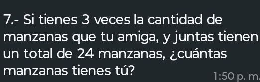 7.- Si tienes 3 veces la cantidad de 
manzanas que tu amiga, y juntas tienen 
un total de 24 manzanas, ¿cuántas 
manzanas tienes tú?
1:50 p. m.