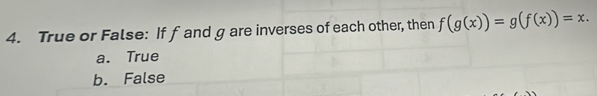 True or False: If f and g are inverses of each other, then f(g(x))=g(f(x))=x.
a. True
b. False