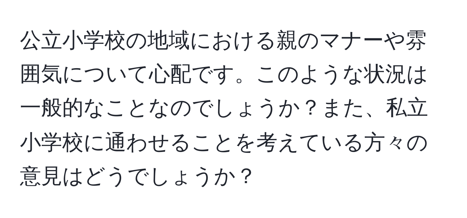 公立小学校の地域における親のマナーや雰囲気について心配です。このような状況は一般的なことなのでしょうか？また、私立小学校に通わせることを考えている方々の意見はどうでしょうか？