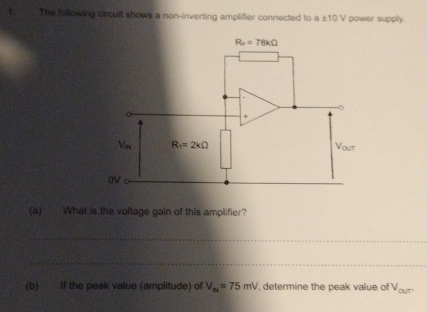 The following circuit shows a non-inverting amplifier connected to a ±10 V power supply.
(a) What is the voltage gain of this amplifier?
_
_
(b) If the peak value (amplitude) of V_m=75mV ', determine the peak value of Von