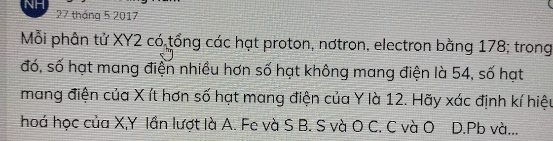 tháng 5 2017
Mỗi phân tử XY2 có tổng các hạt proton, nơtron, electron bằng 178; trong
đó, số hạt mang điện nhiều hơn số hạt không mang điện là 54, số hạt
mang điện của X ít hơn số hạt mang điện của Y là 12. Hãy xác định kí hiệu
hoá học của X, Y lần lượt là A. Fe và S B. S và O C. C và O D. Pb và...