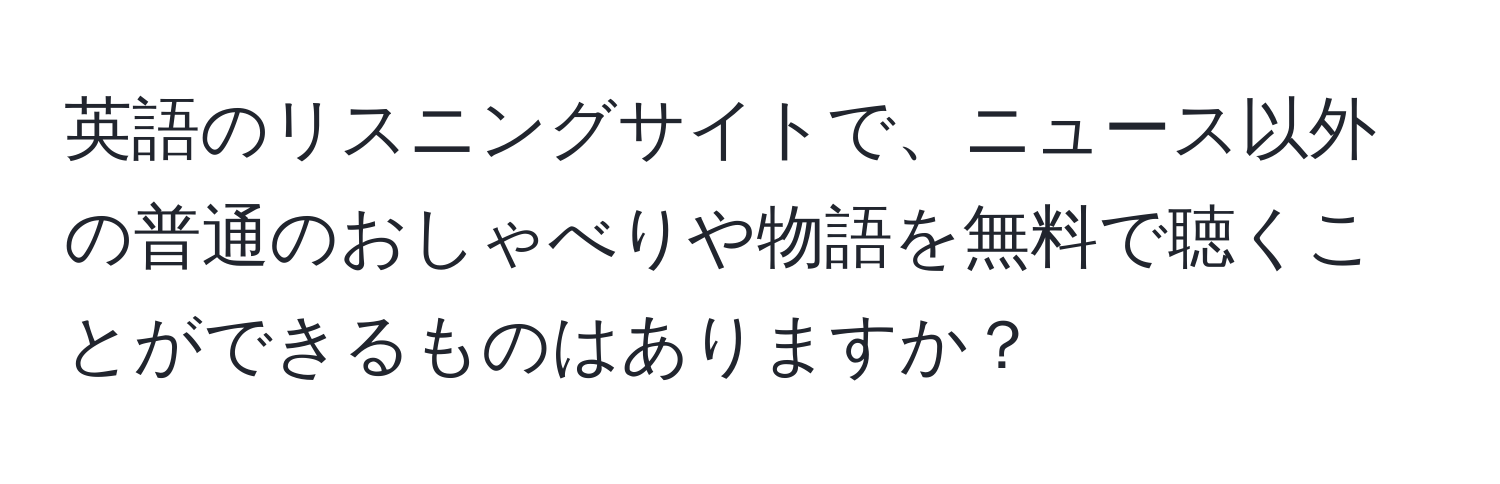 英語のリスニングサイトで、ニュース以外の普通のおしゃべりや物語を無料で聴くことができるものはありますか？