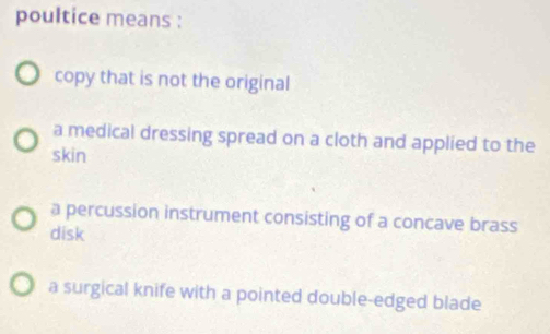 poultice means :
copy that is not the original
a medical dressing spread on a cloth and applied to the
skin
a percussion instrument consisting of a concave brass
disk
a surgical knife with a pointed double-edged blade