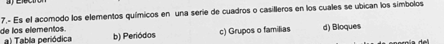 Electron 
7.- Es el acomodo los elementos químicos en una serie de cuadros o casilleros en los cuales se ubican los símbolos
de los elementos.
a) Tabla periódica b) Periódos c) Grupos o familias d) Bloques