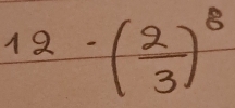 12-( 2/3 )^8