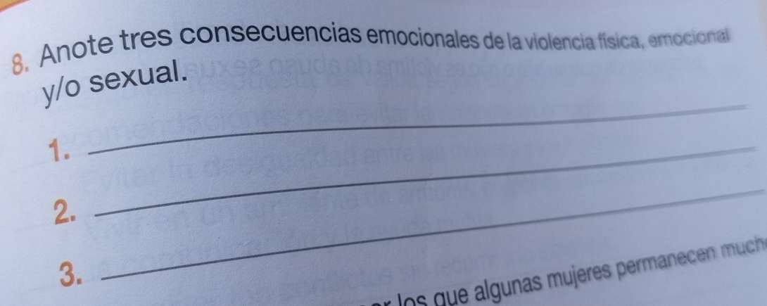 Anote tres consecuencias emocionales de la violencia física, emocional 
_ 
y/o sexual. 
1._ 
2. 
3. 
_ 
los que algunas mujeres permanecen much