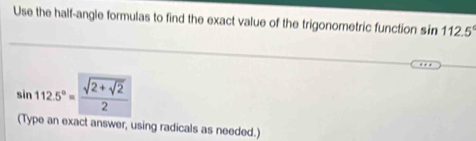 Use the half-angle formulas to find the exact value of the trigonometric function s in112.5°
sin 112.5°=frac sqrt(2+sqrt 2)2
(Type an exact answer, using radicals as needed.)