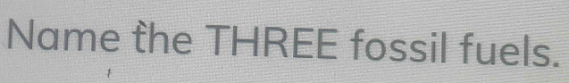 Name the THREE fossil fuels.