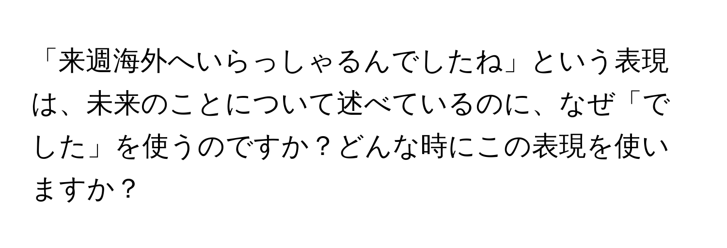 「来週海外へいらっしゃるんでしたね」という表現は、未来のことについて述べているのに、なぜ「でした」を使うのですか？どんな時にこの表現を使いますか？