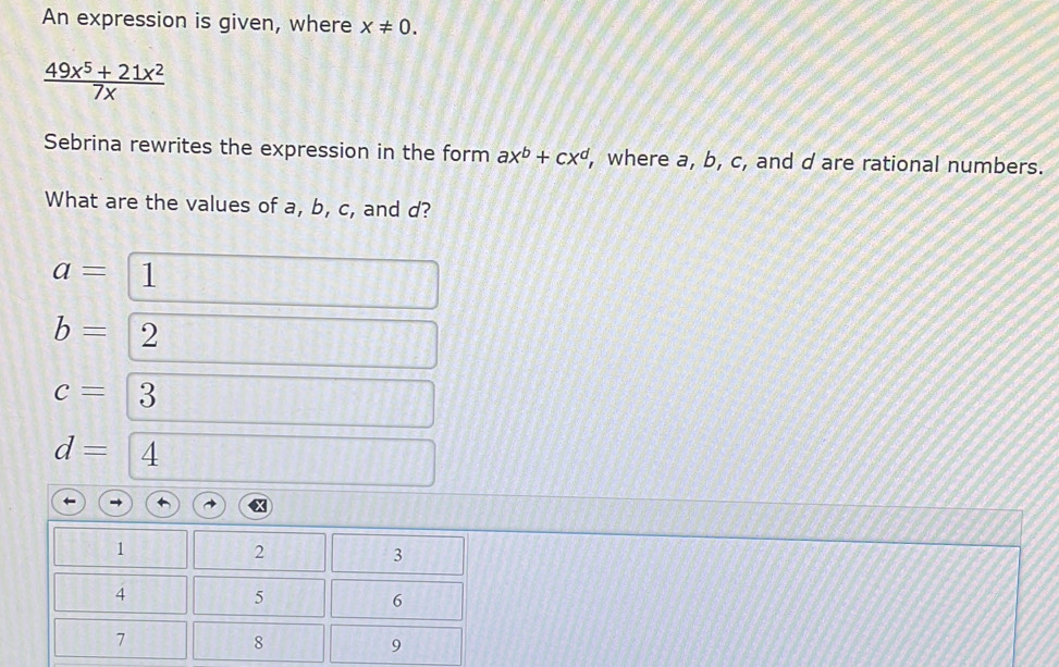 An expression is given, where x!= 0.
 (49x^5+21x^2)/7x 
Sebrina rewrites the expression in the form ax^b+cx^d ', where a, b, c, and d are rational numbers. 
What are the values of a, b, c, and d?
a= 1
b= 2
c= | 3
d=4