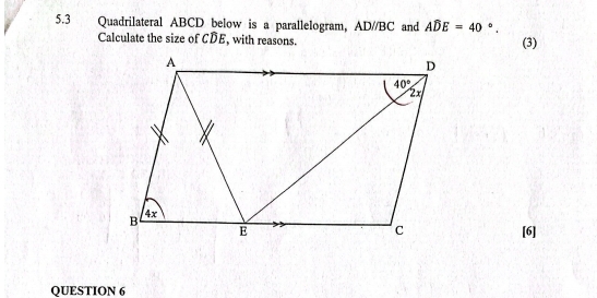 5.3 Quadrilateral ABCD below is a parallelogram, ADparallel BC and Awidehat DE=40°.
Calculate the size of CDE, with reasons. (3)
[6]
QUESTION 6