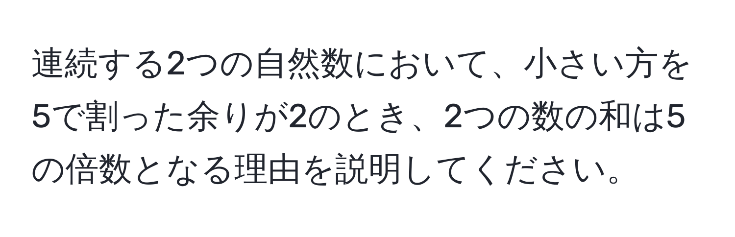 連続する2つの自然数において、小さい方を5で割った余りが2のとき、2つの数の和は5の倍数となる理由を説明してください。