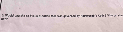 Would you like to live in a nation that was governed by Hammurabi's Code? Why or why 
not?