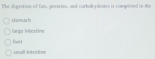 The digestion of fats, proteins, and carbohydrates is completed in the
stomach
large intestine
liver
small intestine