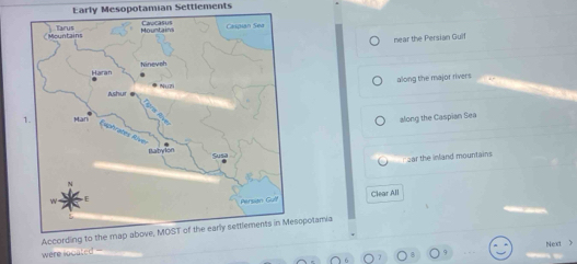 Early Mesopotamian Settlements 
near the Persian Gyif 
along the major rivers 
along the Caspian Sea 
Fear the inland mountains 
Clear All 
opotamia 
Nex 
were located