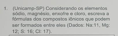 (Unicamp-SP) Considerando os elementos 
sódio, magnésio, enxofre e cloro, escreva a 
fórmulas dos compostos iônicos que podem 
ser formados entre eles (Dados: Na: 11, Mg:
12; S: 16; Cl: 17).