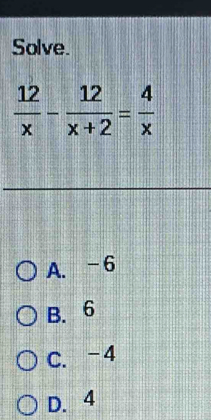 Solve.
 12/x - 12/x+2 = 4/x 
A. -6
B. 6
C. -4
D. 4