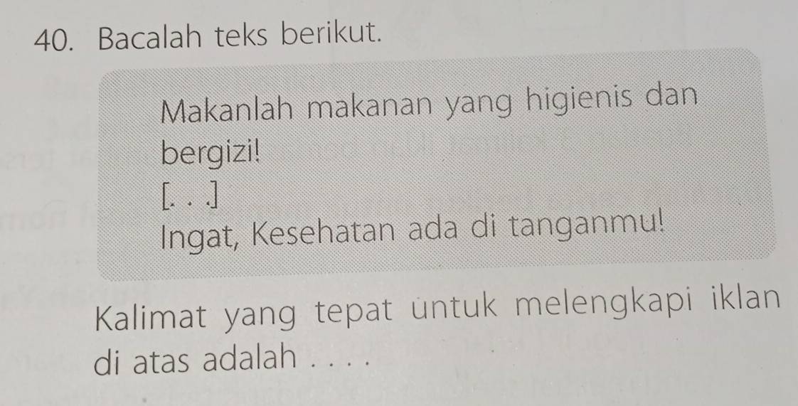 Bacalah teks berikut. 
Makanlah makanan yang higienis dan 
bergizi! 
[. | 
Ingat, Kesehatan ada di tanganmu! 
Kalimat yang tepat untuk melengkapi iklan 
di atas adalah . . . .