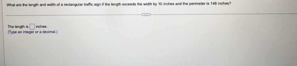 What are the length and width of a rectangular traffic sign if the length exceeds the width by 10 inches and the perimeter is 148 inches? 
The length is □ in nches. 
(Type an integer or a decimal.)