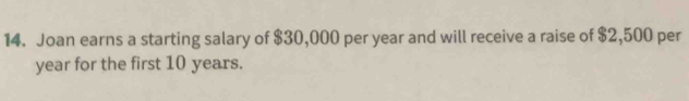 Joan earns a starting salary of $30,000 per year and will receive a raise of $2,500 per
year for the first 10 years.