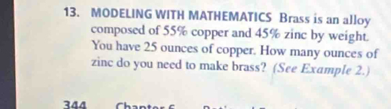 MODELING WITH MATHEMATICS Brass is an alloy 
composed of 55% copper and 45% zinc by weight. 
You have 25 ounces of copper. How many ounces of 
zinc do you need to make brass? (See Example 2.)
344