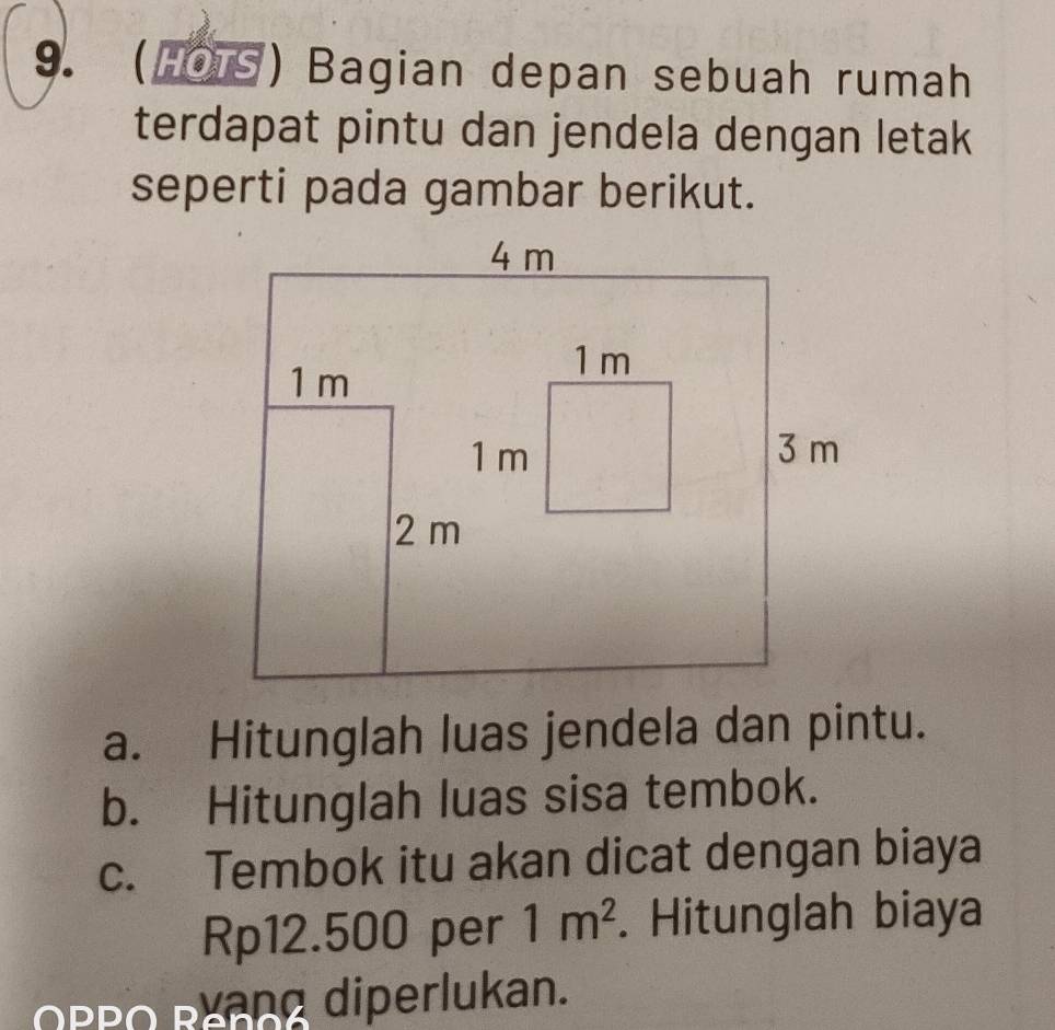 (HOTS) Bagian depan sebuah rumah 
terdapat pintu dan jendela dengan letak 
seperti pada gambar berikut. 
a. Hitunglah luas jendela dan pintu. 
b. Hitunglah luas sisa tembok. 
c. Tembok itu akan dicat dengan biaya
Rp12.500 per 1m^2. Hitunglah biaya 
OPPO PYang diperlukan.