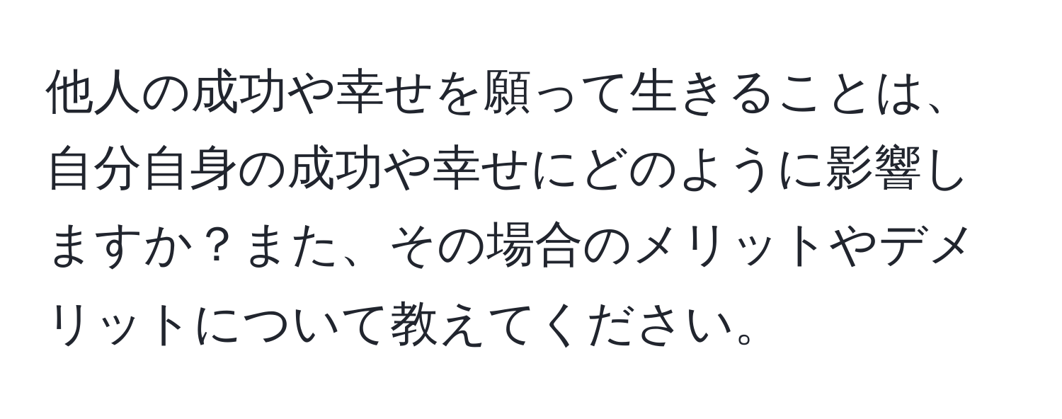 他人の成功や幸せを願って生きることは、自分自身の成功や幸せにどのように影響しますか？また、その場合のメリットやデメリットについて教えてください。