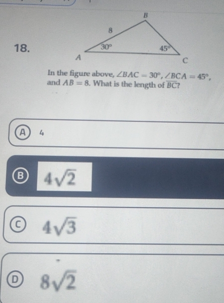 In the figure above, ∠ BAC=30°,∠ BCA=45°,
and AB=8. What is the length of overline BC 2
A 4
B 4sqrt(2)
4sqrt(3)
D 8sqrt(2)