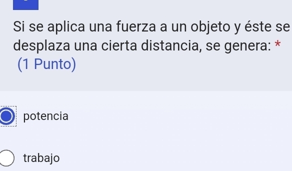 Si se aplica una fuerza a un objeto y éste se
desplaza una cierta distancia, se genera: *
(1 Punto)
potencia
trabajo