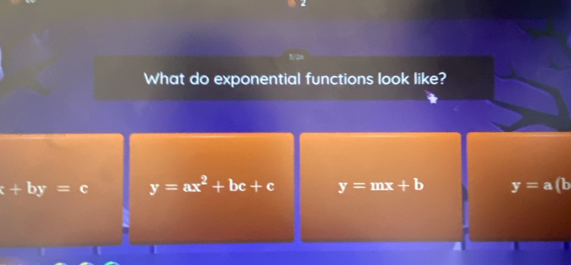 What do exponential functions look like?
+by=c y=ax^2+bc+c y=mx+b y=a(b