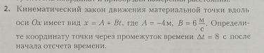 Кинематический закон лвижения материальной τочки вдолы 
оch Ох имеет вид x=A+Bt , rлe A=-4M, B=6 M/C . Опрелели- 
Τе коордннату Τочки через лромежуток времени △ t=8c nocле 
начала отсчета времени.